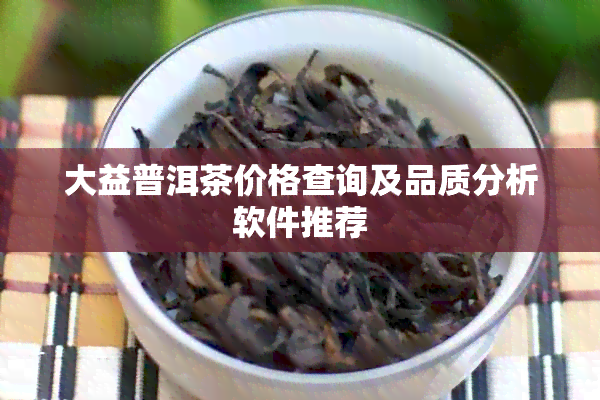 大益普洱茶价格查询及品质分析软件推荐