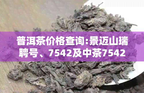 普洱茶价格查询:景迈山瑞聘号、7542及中茶7542,益木堂等茶品实时查询