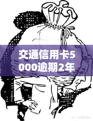 交通信用卡5000逾期2年会被上门调查吗——交通银行信用卡逾期额度变化详情