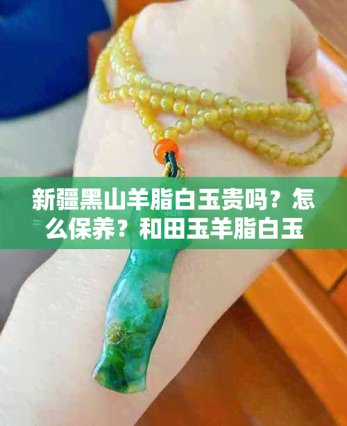 新疆黑山羊脂白玉贵吗？怎么保养？和田玉羊脂白玉新疆山料好不好？