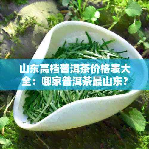 山东高档普洱茶价格表大全：哪家普洱茶最山东？