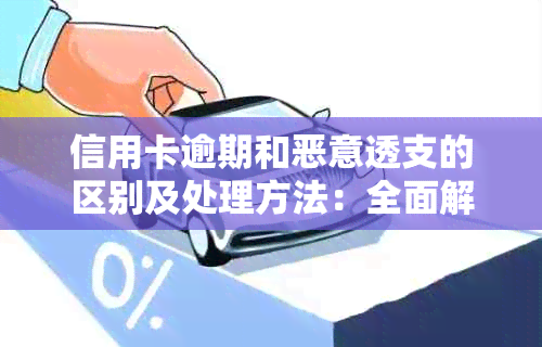 信用卡逾期和恶意透支的区别及处理方法：全面解答用户疑问