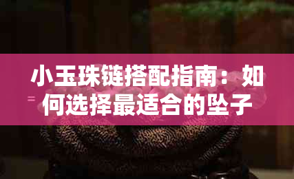 小玉珠链搭配指南：如何选择最适合的坠子，打造个性化造型？