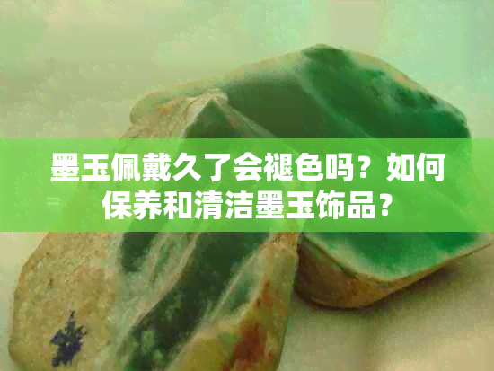 墨玉佩戴久了会褪色吗？如何保养和清洁墨玉饰品？