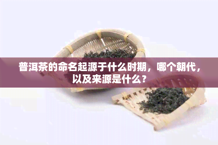 普洱茶的命名起源于什么时期，哪个朝代，以及来源是什么？