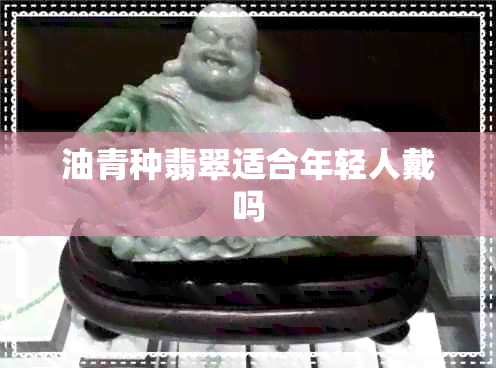 油青种翡翠适合年轻人戴吗