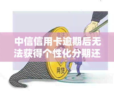 中信信用卡逾期后无法获得个性化分期还款方案？解决方案一网打尽！