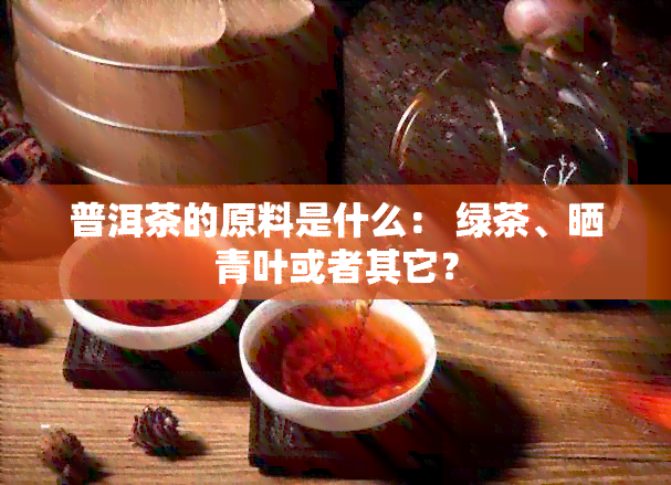 普洱茶的原料是什么： 绿茶、晒青叶或者其它？