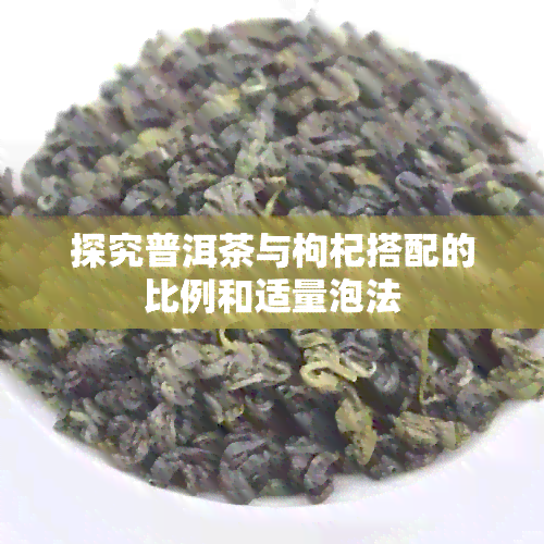 探究普洱茶与枸杞搭配的比例和适量泡法