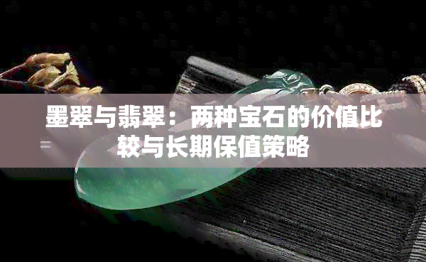 墨翠与翡翠：两种宝石的价值比较与长期保值策略