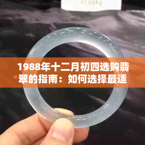 1988年十二月初四选购翡翠的指南：如何选择最适合自己的翡翠及保养方法