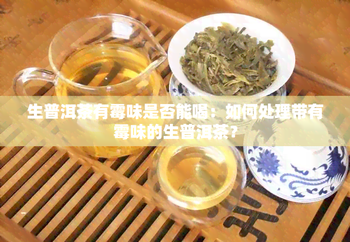 生普洱茶有霉味是否能喝：如何处理带有霉味的生普洱茶？