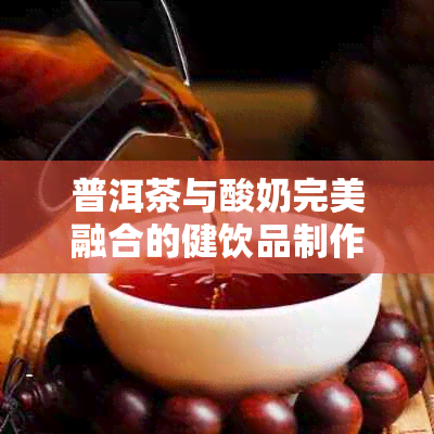 普洱茶与酸奶完美融合的健饮品制作方法