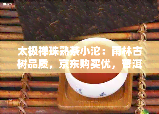 太极禅珠熟茶小沱：雨林古树品质，京东购买优，普洱茶爱好者必备