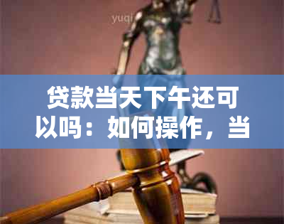 贷款当天下午还可以吗：如何操作，当天能下款吗？贷款当天放款及到账情况