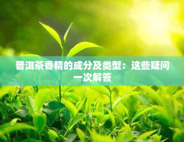 普洱茶香精的成分及类型：这些疑问一次解答