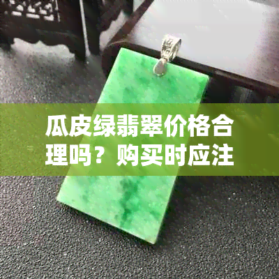 瓜皮绿翡翠价格合理吗？购买时应注意哪些因素？