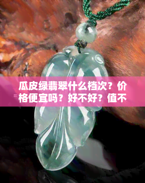 瓜皮绿翡翠什么档次？价格便宜吗？好不好？值不值钱？