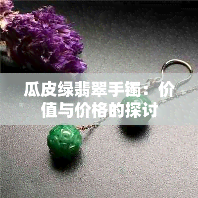 瓜皮绿翡翠手镯：价值与价格的探讨