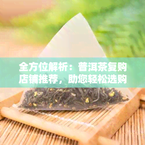 全方位解析：普洱茶复购店铺推荐，助您轻松选购优质茶叶与完善服务