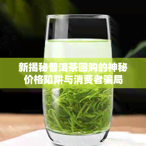 新揭秘普洱茶回购的神秘价格陷阱与消费者骗局