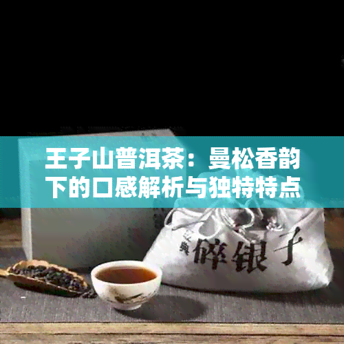 王子山普洱茶：曼松香韵下的口感解析与独特特点探析