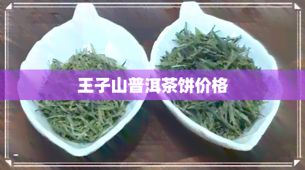 王子山普洱茶饼价格