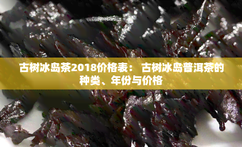 古树冰岛茶2018价格表： 古树冰岛普洱茶的种类、年份与价格