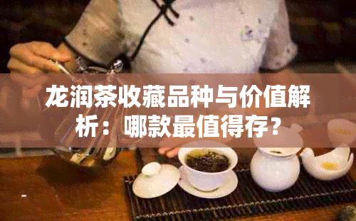 龙润茶收藏品种与价值解析：哪款最值得存？