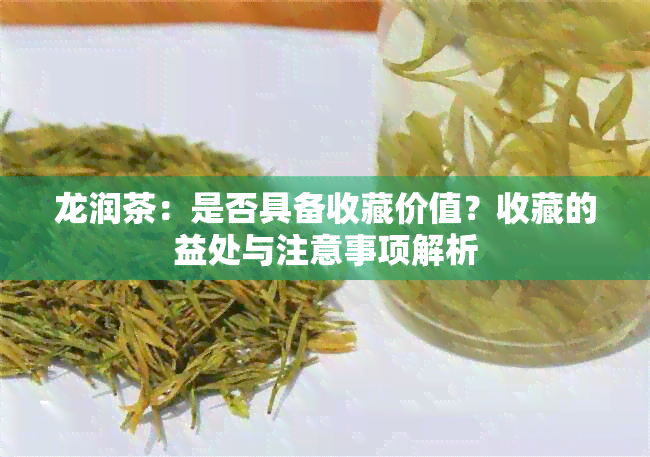 龙润茶：是否具备收藏价值？收藏的益处与注意事项解析