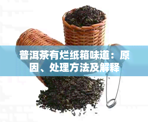 普洱茶有烂纸箱味道：原因、处理方法及解释