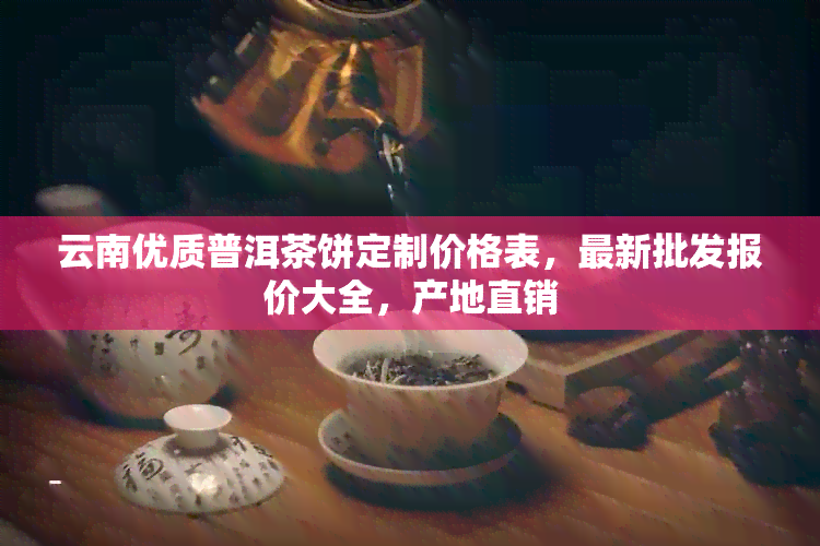 云南优质普洱茶饼定制价格表，最新批发报价大全，产地直销