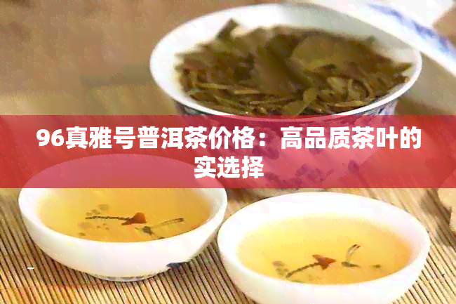 96真雅号普洱茶价格：高品质茶叶的实选择