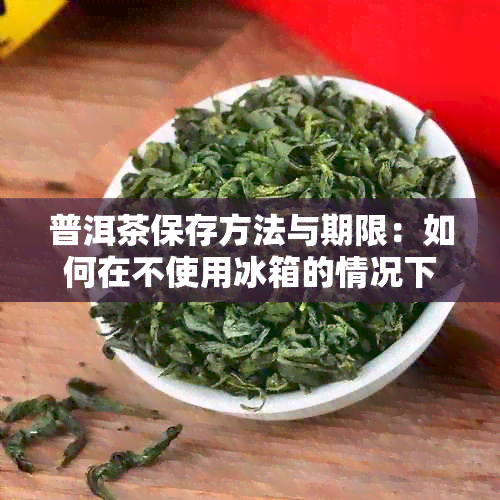 普洱茶保存方法与期限：如何在不使用冰箱的情况下长茶叶寿命