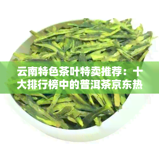 云南特色茶叶特卖推荐：十大排行榜中的普洱茶京东热卖