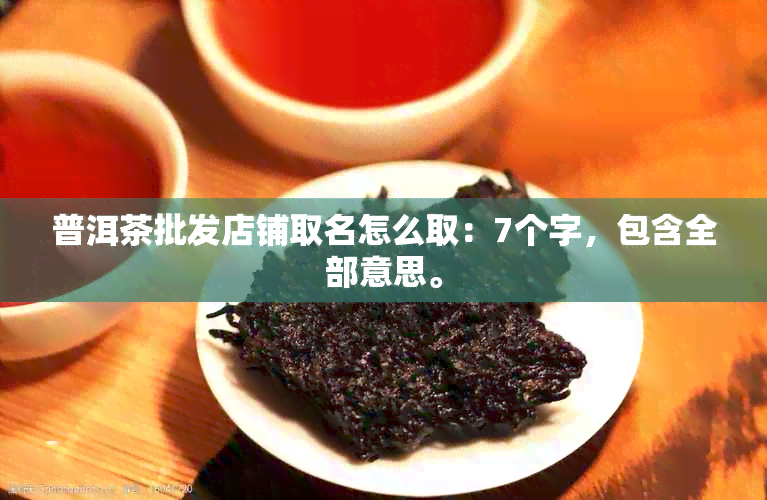 普洱茶批发店铺取名怎么取：7个字，包含全部意思。