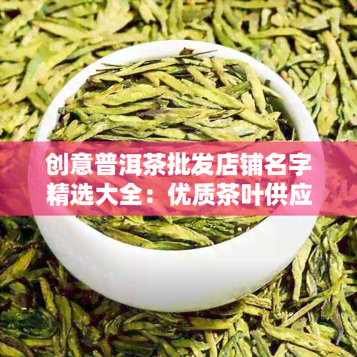 创意普洱茶批发店铺名字精选大全：优质茶叶供应商推荐