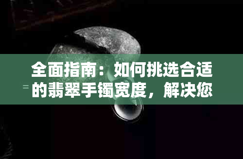 全面指南：如何挑选合适的翡翠手镯宽度，解决您的所有疑虑