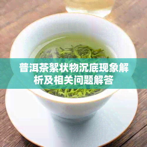 普洱茶絮状物沉底现象解析及相关问题解答