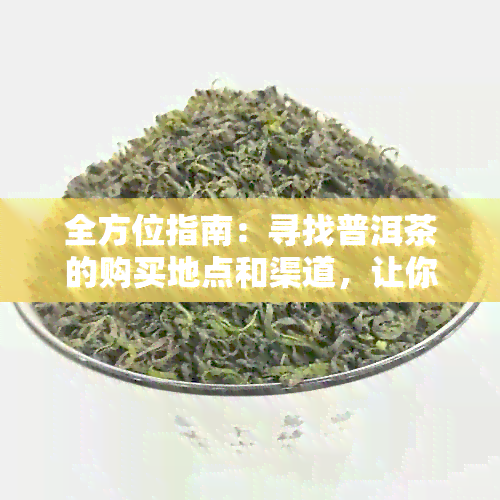 全方位指南：寻找普洱茶的购买地点和渠道，让你轻松品尝正宗普洱茶