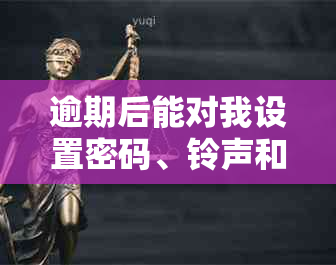 逾期后能对我设置密码、 *** 和短信吗，有权设置专属彩铃吗？