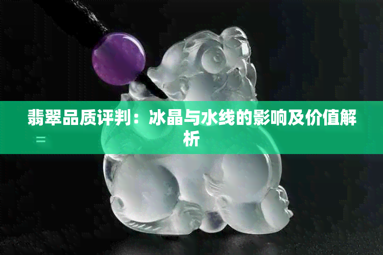 翡翠品质评判：冰晶与水线的影响及价值解析