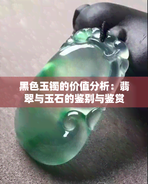 黑色玉镯的价值分析：翡翠与玉石的鉴别与鉴赏