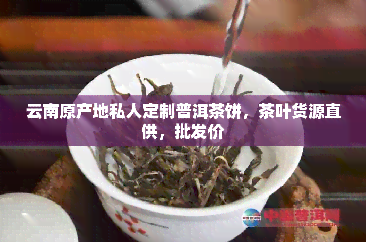 云南原产地私人定制普洱茶饼，茶叶货源直供，批发价