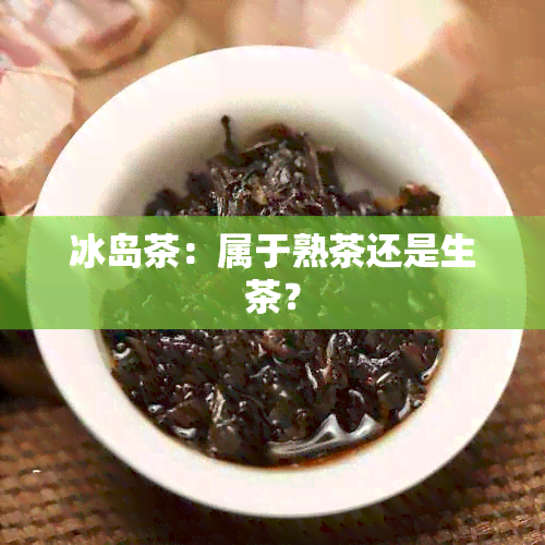 冰岛茶：属于熟茶还是生茶？