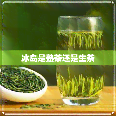 冰岛是熟茶还是生茶