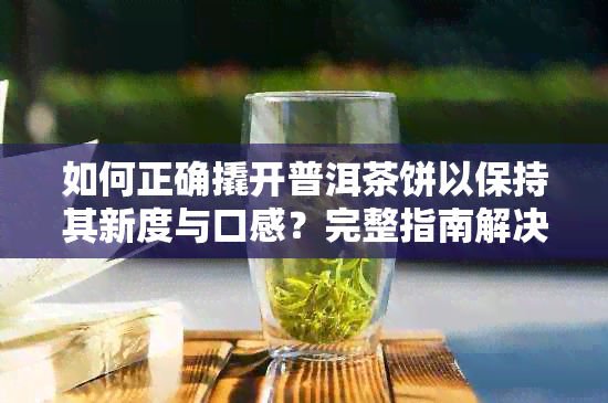 如何正确撬开普洱茶饼以保持其新度与口感？完整指南解决您的所有疑问