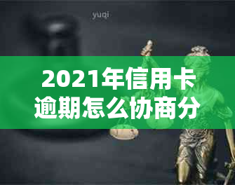 2021年信用卡逾期怎么协商分期还款，欠信用卡如何和银行协商分期？