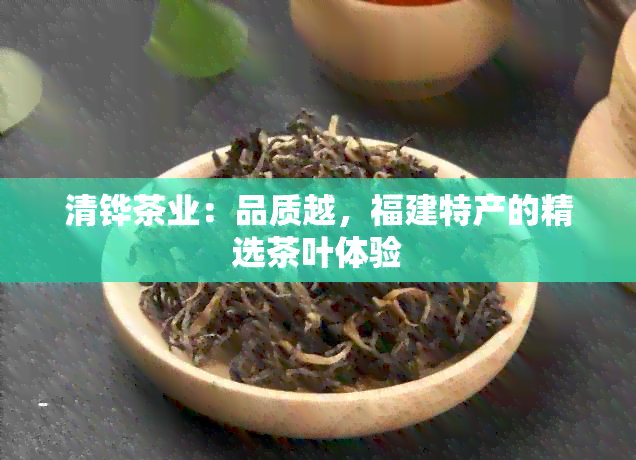 清铧茶业：品质越，福建特产的精选茶叶体验