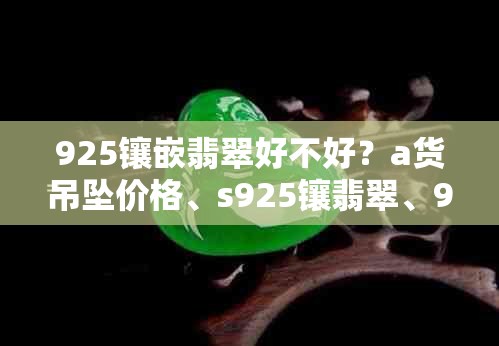 925镶嵌翡翠好不好？a货吊坠价格、s925镶翡翠、925镶嵌什么价格，能买么？